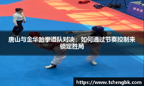 唐山与金华跆拳道队对决：如何通过节奏控制来锁定胜局