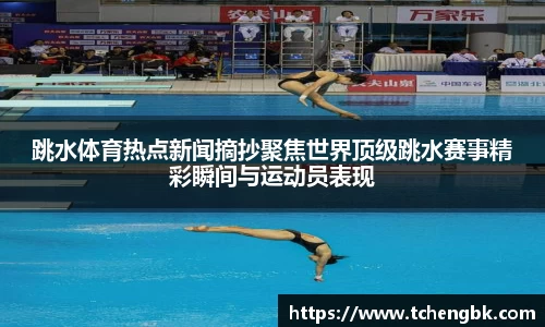 跳水体育热点新闻摘抄聚焦世界顶级跳水赛事精彩瞬间与运动员表现