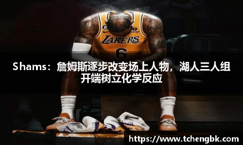 Shams：詹姆斯逐步改变场上人物，湖人三人组开端树立化学反应